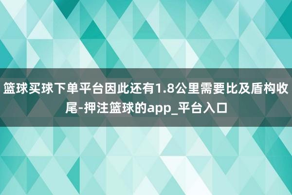 篮球买球下单平台因此还有1.8公里需要比及盾构收尾-押注篮球的app_平台入口