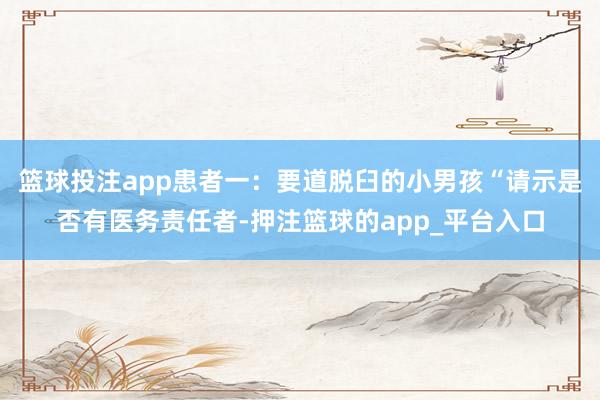 篮球投注app患者一：要道脱臼的小男孩“请示是否有医务责任者-押注篮球的app_平台入口