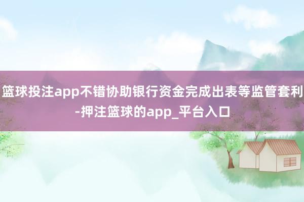 篮球投注app不错协助银行资金完成出表等监管套利-押注篮球的app_平台入口