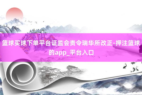 篮球买球下单平台证监会责令瑞华所改正-押注篮球的app_平台入口