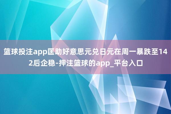 篮球投注app匡助好意思元兑日元在周一暴跌至142后企稳-押注篮球的app_平台入口