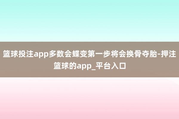 篮球投注app多数会蝶变第一步将会换骨夺胎-押注篮球的app_平台入口