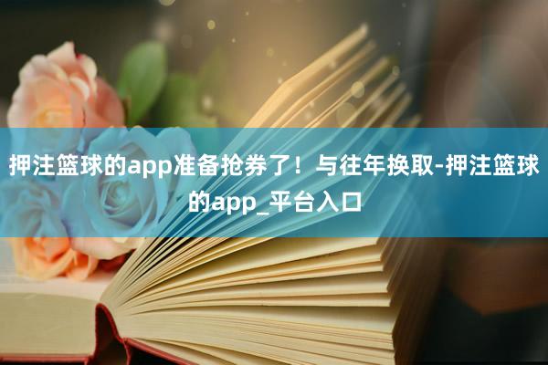 押注篮球的app准备抢券了！与往年换取-押注篮球的app_平台入口