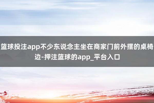 篮球投注app不少东说念主坐在商家门前外摆的桌椅边-押注篮球的app_平台入口