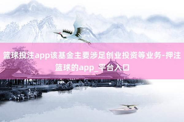 篮球投注app该基金主要涉足创业投资等业务-押注篮球的app_平台入口