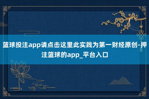 篮球投注app请点击这里此实践为第一财经原创-押注篮球的app_平台入口