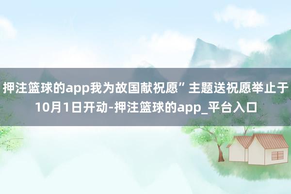 押注篮球的app我为故国献祝愿”主题送祝愿举止于10月1日开动-押注篮球的app_平台入口