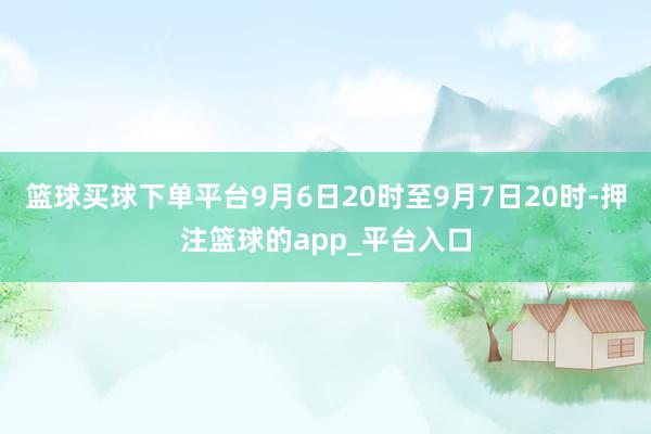 篮球买球下单平台9月6日20时至9月7日20时-押注篮球的app_平台入口