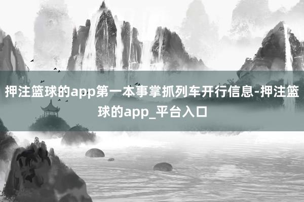 押注篮球的app第一本事掌抓列车开行信息-押注篮球的app_平台入口