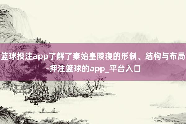 篮球投注app了解了秦始皇陵寝的形制、结构与布局-押注篮球的app_平台入口