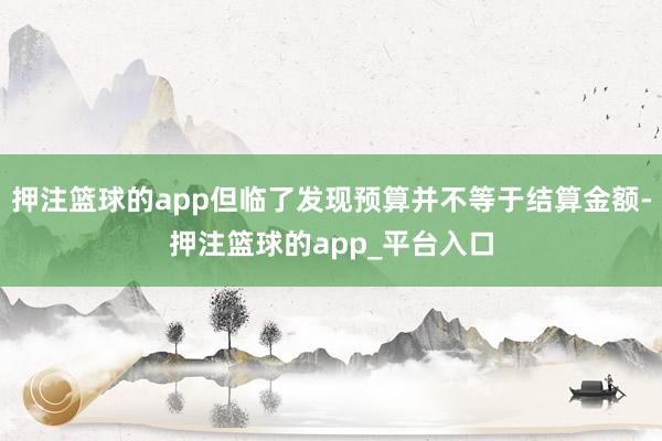 押注篮球的app但临了发现预算并不等于结算金额-押注篮球的app_平台入口