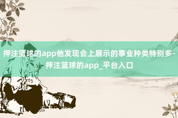 押注篮球的app他发现会上展示的事业种类特别多-押注篮球的app_平台入口