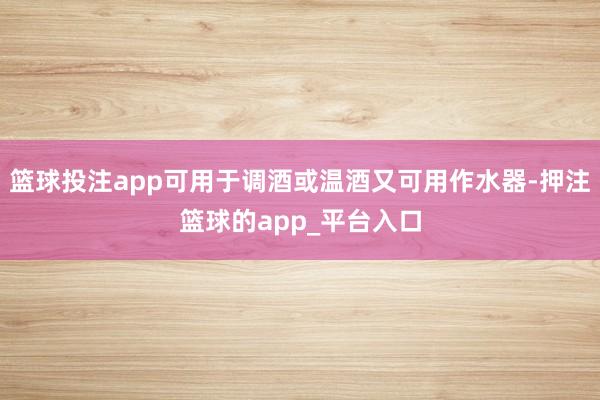 篮球投注app可用于调酒或温酒又可用作水器-押注篮球的app_平台入口