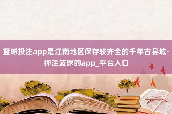 篮球投注app是江南地区保存较齐全的千年古县城-押注篮球的app_平台入口