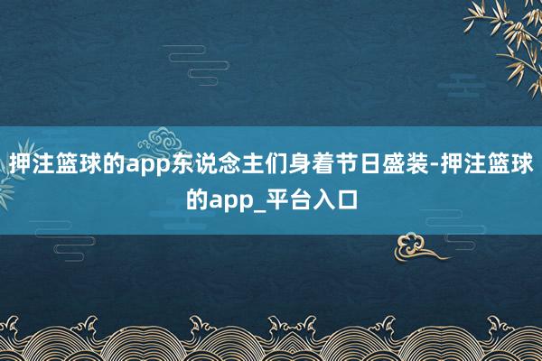 押注篮球的app东说念主们身着节日盛装-押注篮球的app_平台入口