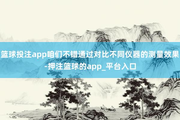 篮球投注app咱们不错通过对比不同仪器的测量效果-押注篮球的app_平台入口