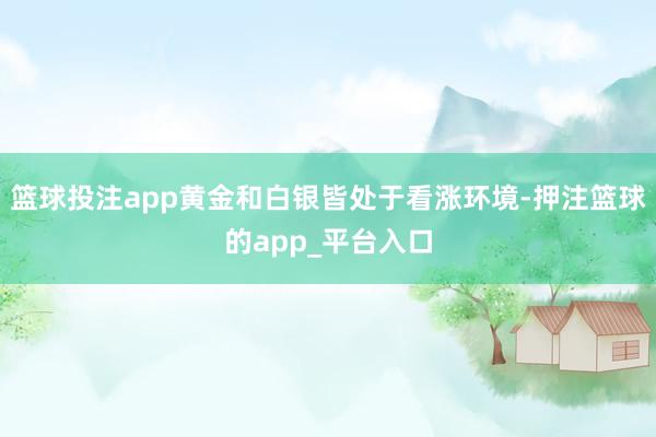 篮球投注app黄金和白银皆处于看涨环境-押注篮球的app_平台入口