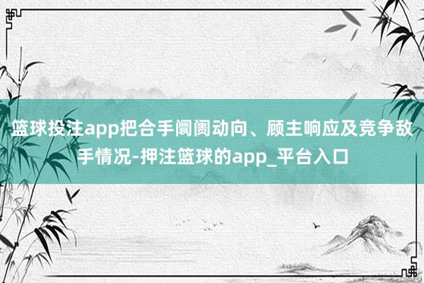 篮球投注app把合手阛阓动向、顾主响应及竞争敌手情况-押注篮球的app_平台入口