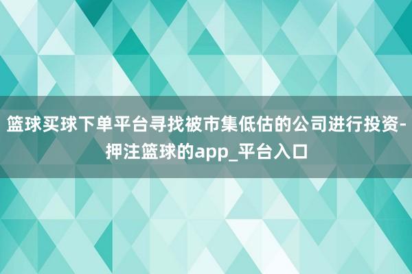 篮球买球下单平台寻找被市集低估的公司进行投资-押注篮球的app_平台入口