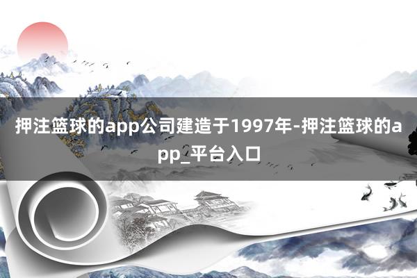 押注篮球的app公司建造于1997年-押注篮球的app_平台入口