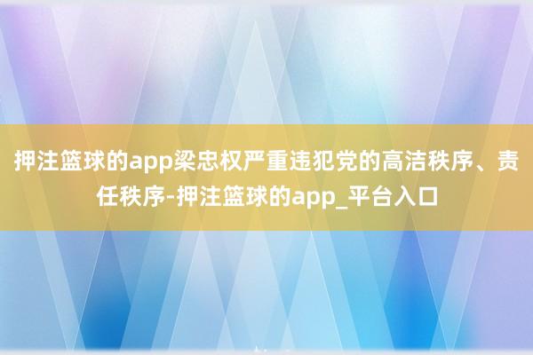 押注篮球的app梁忠权严重违犯党的高洁秩序、责任秩序-押注篮球的app_平台入口