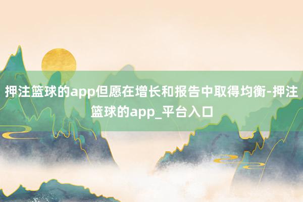 押注篮球的app但愿在增长和报告中取得均衡-押注篮球的app_平台入口