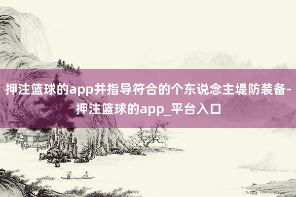 押注篮球的app并指导符合的个东说念主堤防装备-押注篮球的app_平台入口