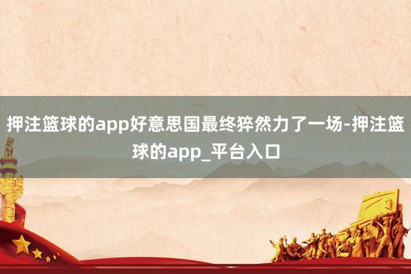 押注篮球的app好意思国最终猝然力了一场-押注篮球的app_平台入口