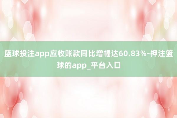 篮球投注app应收账款同比增幅达60.83%-押注篮球的app_平台入口