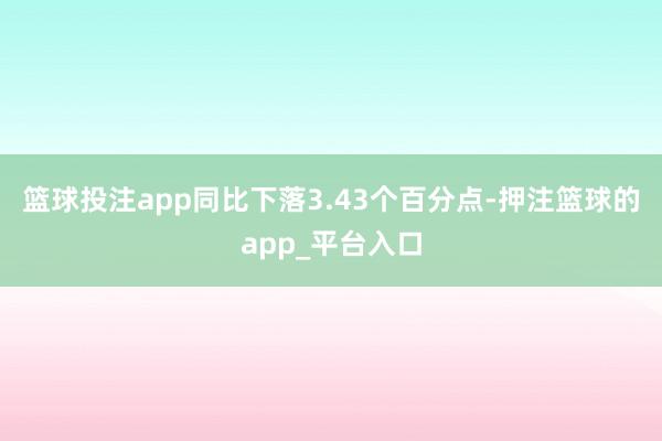 篮球投注app同比下落3.43个百分点-押注篮球的app_平台入口