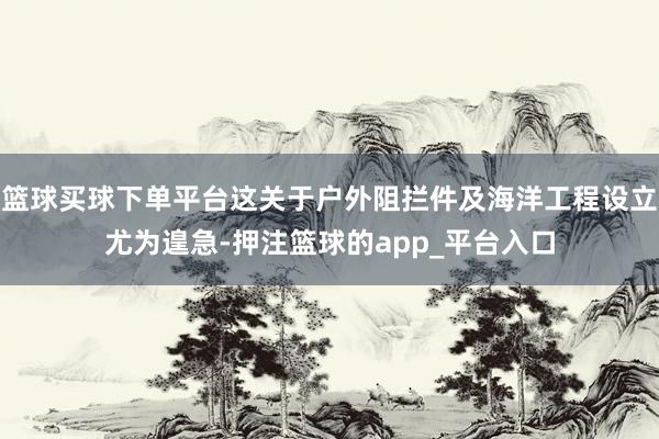 篮球买球下单平台这关于户外阻拦件及海洋工程设立尤为遑急-押注篮球的app_平台入口