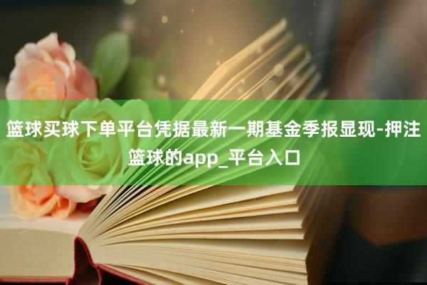 篮球买球下单平台凭据最新一期基金季报显现-押注篮球的app_平台入口