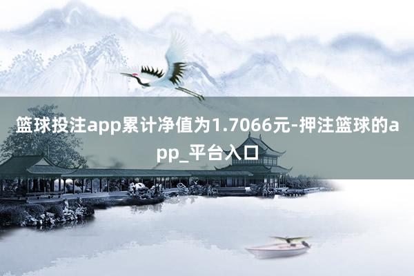 篮球投注app累计净值为1.7066元-押注篮球的app_平台入口