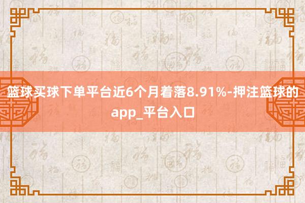 篮球买球下单平台近6个月着落8.91%-押注篮球的app_平台入口