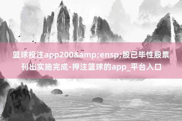 篮球投注app200&ensp;股已毕性股票刊出实施完成-押注篮球的app_平台入口