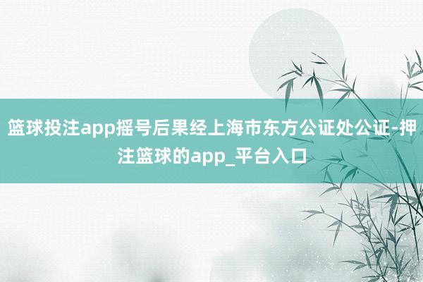 篮球投注app摇号后果经上海市东方公证处公证-押注篮球的app_平台入口