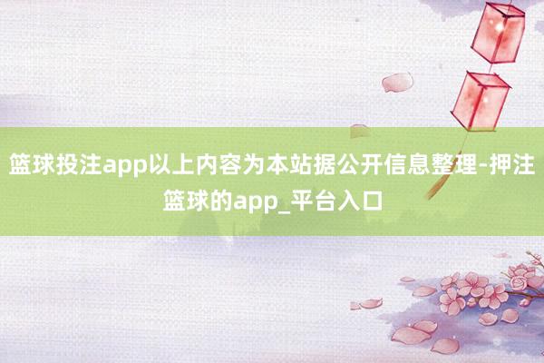 篮球投注app以上内容为本站据公开信息整理-押注篮球的app_平台入口