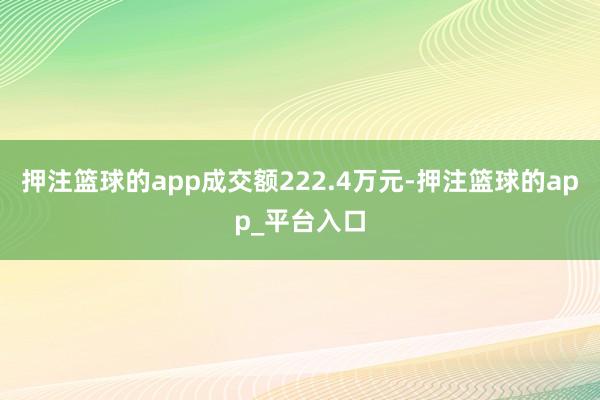 押注篮球的app成交额222.4万元-押注篮球的app_平台入口