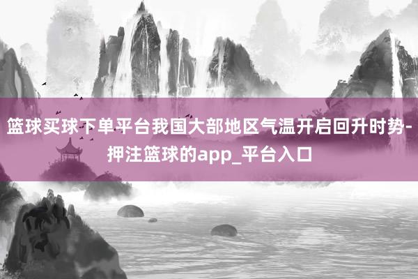 篮球买球下单平台我国大部地区气温开启回升时势-押注篮球的app_平台入口