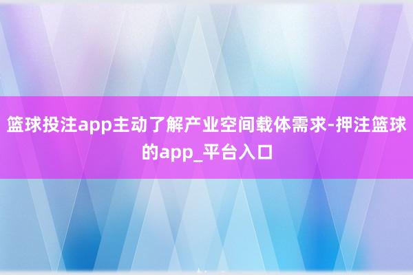 篮球投注app主动了解产业空间载体需求-押注篮球的app_平台入口