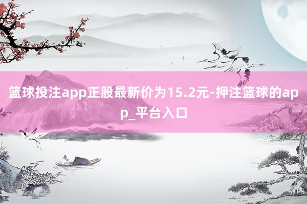 篮球投注app正股最新价为15.2元-押注篮球的app_平台入口