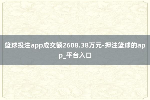 篮球投注app成交额2608.38万元-押注篮球的app_平台入口