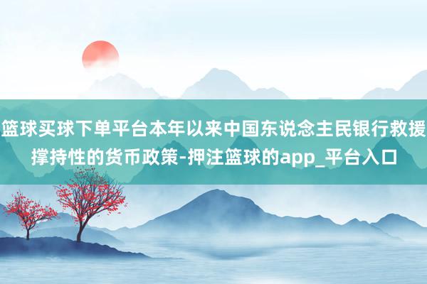 篮球买球下单平台本年以来中国东说念主民银行救援撑持性的货币政策-押注篮球的app_平台入口