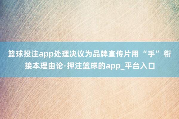 篮球投注app处理决议为品牌宣传片用 “手” 衔接本理由论-押注篮球的app_平台入口