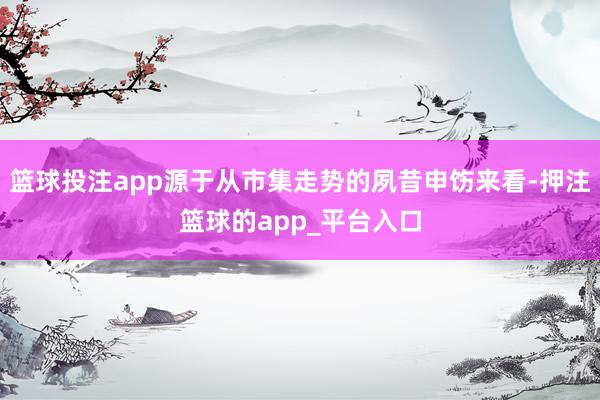 篮球投注app源于从市集走势的夙昔申饬来看-押注篮球的app_平台入口