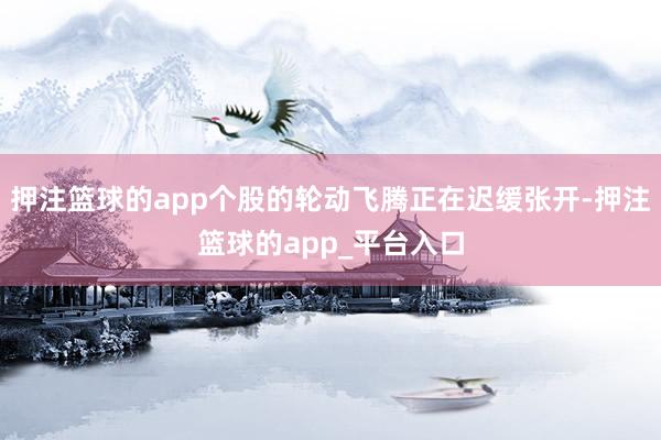 押注篮球的app个股的轮动飞腾正在迟缓张开-押注篮球的app_平台入口