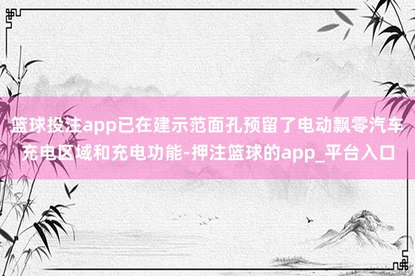 篮球投注app已在建示范面孔预留了电动飘零汽车充电区域和充电功能-押注篮球的app_平台入口