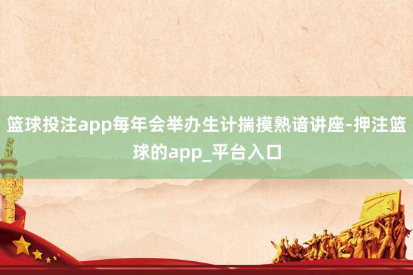 篮球投注app每年会举办生计揣摸熟谙讲座-押注篮球的app_平台入口