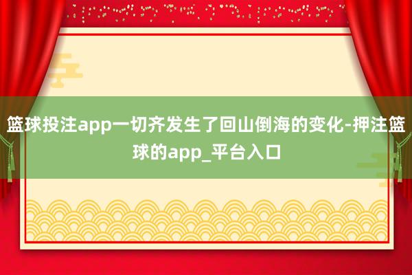 篮球投注app一切齐发生了回山倒海的变化-押注篮球的app_平台入口