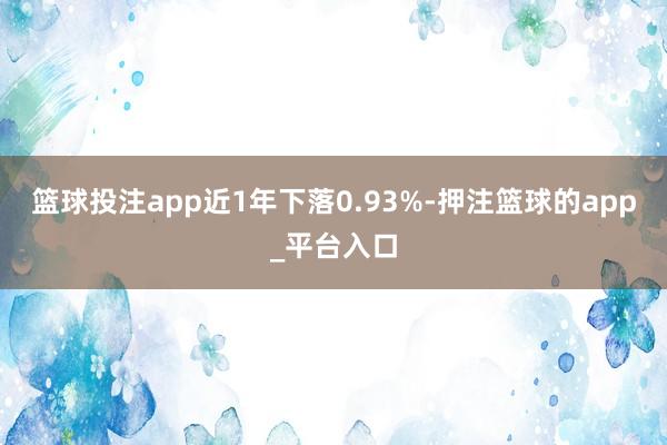 篮球投注app近1年下落0.93%-押注篮球的app_平台入口